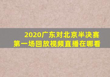 2020广东对北京半决赛第一场回放视频直播在哪看