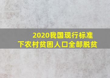 2020我国现行标准下农村贫困人口全部脱贫