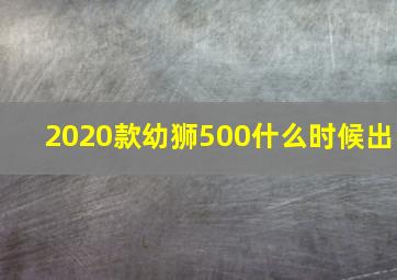 2020款幼狮500什么时候出