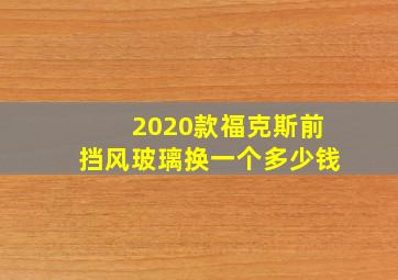 2020款福克斯前挡风玻璃换一个多少钱