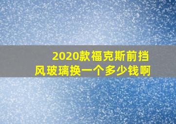 2020款福克斯前挡风玻璃换一个多少钱啊