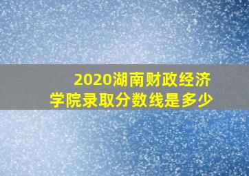 2020湖南财政经济学院录取分数线是多少