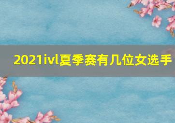 2021ivl夏季赛有几位女选手