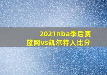 2021nba季后赛篮网vs凯尔特人比分