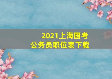 2021上海国考公务员职位表下载