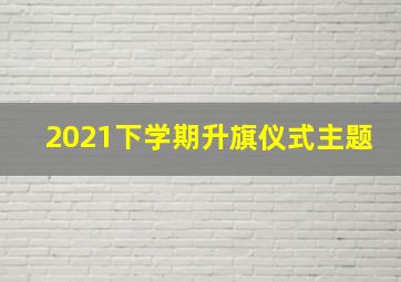 2021下学期升旗仪式主题