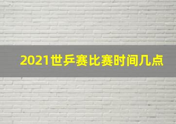 2021世乒赛比赛时间几点