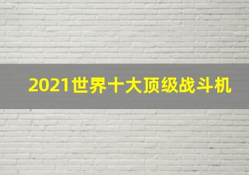 2021世界十大顶级战斗机