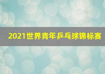 2021世界青年乒乓球锦标赛