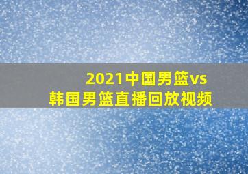 2021中国男篮vs韩国男篮直播回放视频