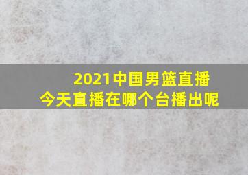 2021中国男篮直播今天直播在哪个台播出呢