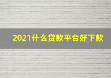 2021什么贷款平台好下款