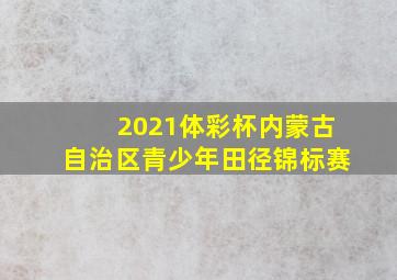 2021体彩杯内蒙古自治区青少年田径锦标赛