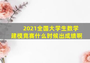 2021全国大学生数学建模竞赛什么时候出成绩啊