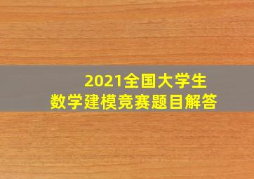 2021全国大学生数学建模竞赛题目解答