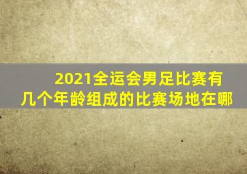 2021全运会男足比赛有几个年龄组成的比赛场地在哪