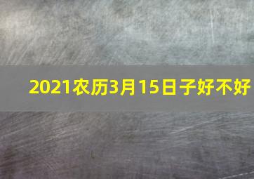 2021农历3月15日子好不好