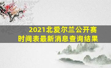 2021北爱尔兰公开赛时间表最新消息查询结果