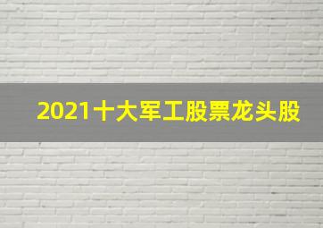 2021十大军工股票龙头股