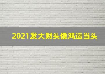 2021发大财头像鸿运当头