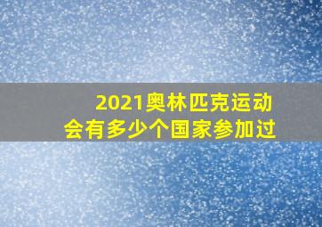 2021奥林匹克运动会有多少个国家参加过