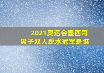 2021奥运会墨西哥男子双人跳水冠军是谁