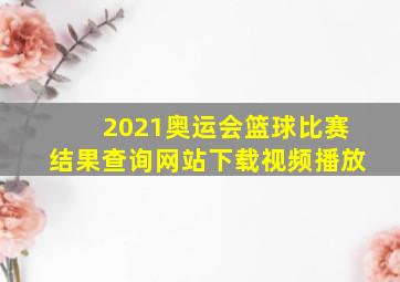 2021奥运会篮球比赛结果查询网站下载视频播放