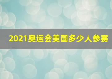 2021奥运会美国多少人参赛