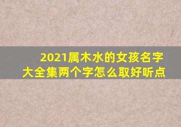 2021属木水的女孩名字大全集两个字怎么取好听点