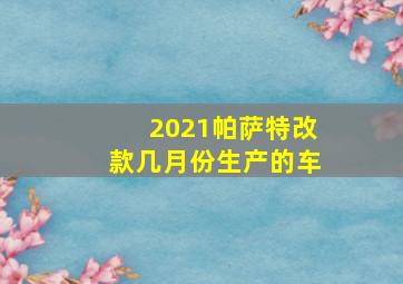 2021帕萨特改款几月份生产的车