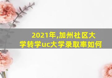 2021年,加州社区大学转学uc大学录取率如何