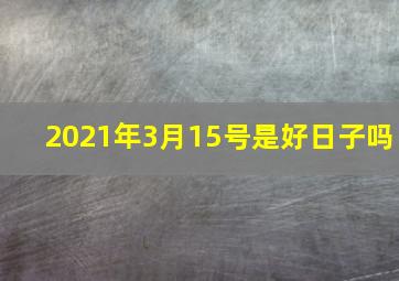 2021年3月15号是好日子吗