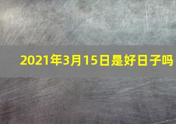 2021年3月15日是好日子吗