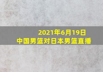 2021年6月19日中国男篮对日本男篮直播