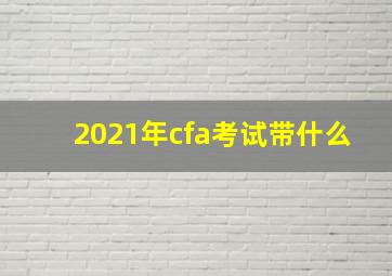 2021年cfa考试带什么