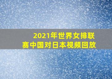 2021年世界女排联赛中国对日本视频回放