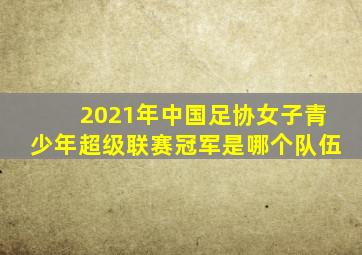 2021年中国足协女子青少年超级联赛冠军是哪个队伍