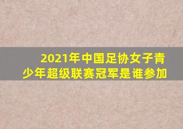 2021年中国足协女子青少年超级联赛冠军是谁参加