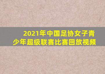 2021年中国足协女子青少年超级联赛比赛回放视频