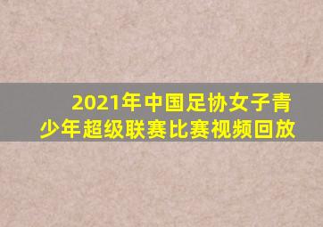 2021年中国足协女子青少年超级联赛比赛视频回放