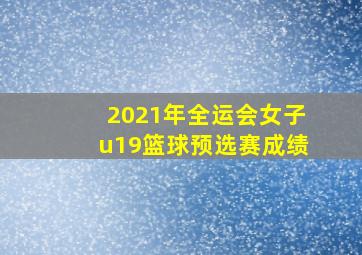 2021年全运会女子u19篮球预选赛成绩