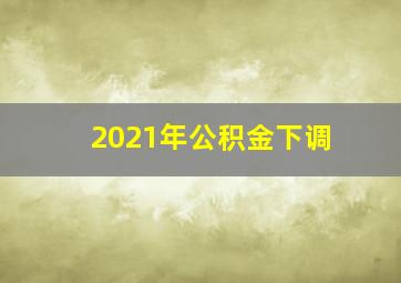 2021年公积金下调