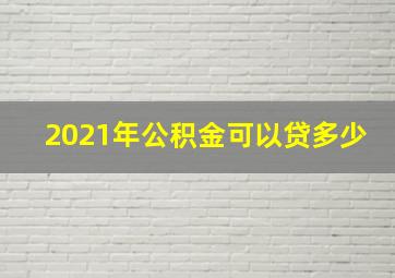 2021年公积金可以贷多少