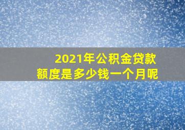 2021年公积金贷款额度是多少钱一个月呢