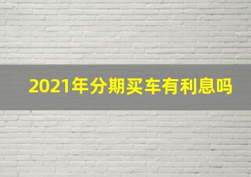 2021年分期买车有利息吗