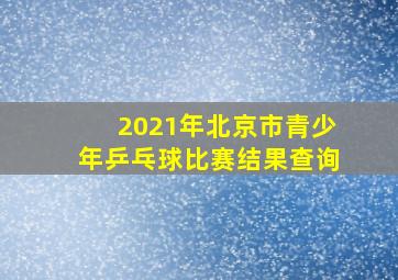 2021年北京市青少年乒乓球比赛结果查询