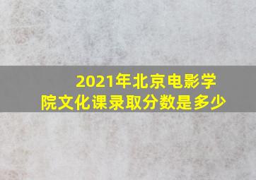 2021年北京电影学院文化课录取分数是多少