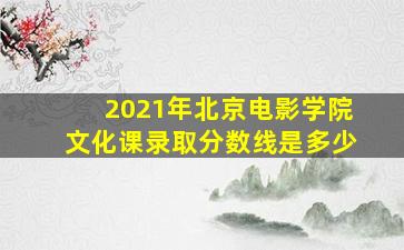 2021年北京电影学院文化课录取分数线是多少