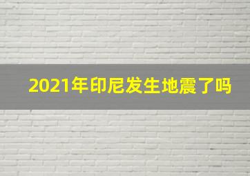 2021年印尼发生地震了吗