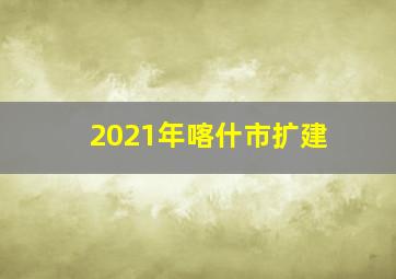 2021年喀什市扩建